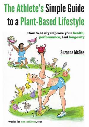 The Athlete's Simple Guide to a Plant-Based Lifestyle: How to Easily Improve Your Health, Performance, and Longevity. Works for Non-Athletes, Too! de Suzanna McGee