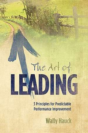 The Art of Leading: 3 Principles for Predictable Performance Improvement de Wally Hauck