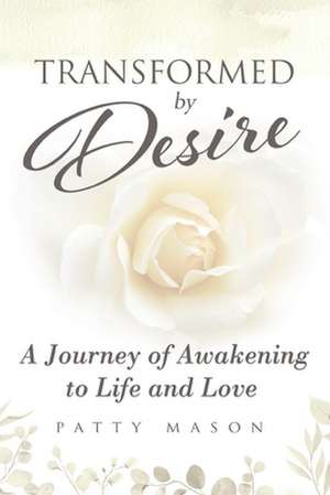 Transformed by Desire: A Journey of Awakening to Life and Love de Patty Mason