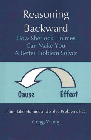 Reasoning Backward: How Sherlock Holmes Can Make You a Better Problem Solver de Gregg Young