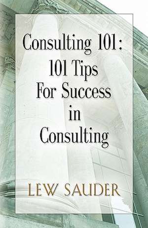 Consulting 101: 101 Tips for Success in Consulting de Lew Sauder