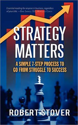 Strategy Matters: A Simple 7-Step Process to Go from Struggle to Success de Robert M. Stover