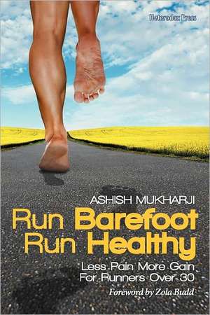 Run Barefoot Run Healthy: Less Pain More Gain for Runners Over 30 de Ashish Mukharji