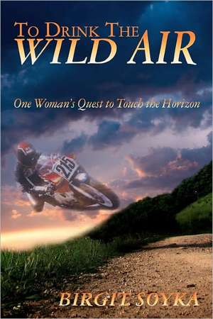 To Drink the Wild Air: One Woman's Quest to Touch the Horizon de Birgit Soyka