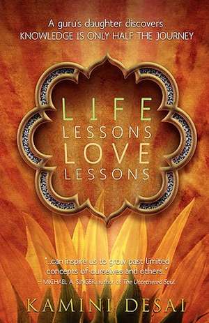 Life Lessons Love Lessons: A Guru's Daughter Discovers Knowledge Is Only Half the Journey de Kamini Desai