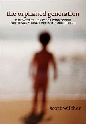 The Orphaned Generation: The Father's Heart for Connecting Youth and Young Adults to Your Church de Scott Wilcher