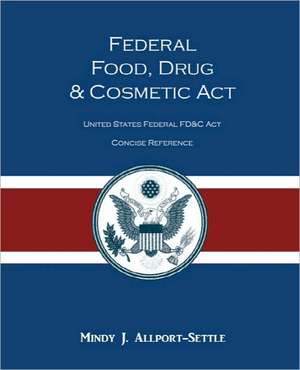 Federal Food, Drug, and Cosmetic ACT: The United States Federal Fd&c ACT Concise Reference de Mindy J. Allport-Settle