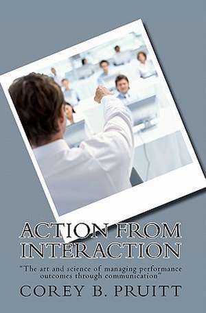 Action from Interaction: The Art and Science of Managing Performance Outcomes Through Communication de Corey B. Pruitt