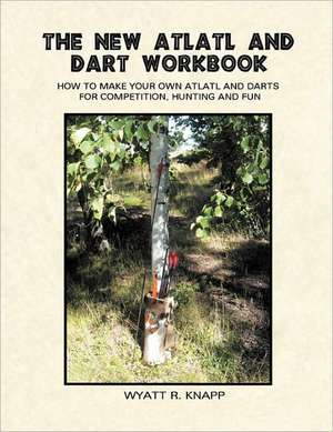 The New Atlatl and Dart Workbook de Wyatt R. Knapp