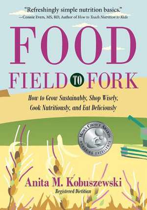 Food, Field to Fork: How to Grow Sustainably, Shop Wisely, Cook Nutritiously, and Eat Deliciously de Anita M. Kobuszewski