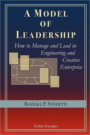 A Model of Leadership: How to Manage and Lead in Engineering and Creative Enterprise de Randall P. Vendetti