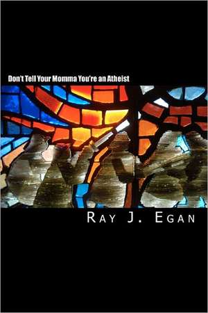 Don't Tell Your Momma You're an Atheist: A Reasoned Look at Religion, God, Evolution and the Debates de Ray J. Egan