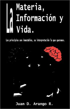 La Materia, La Informacion y La Vida.: Los Principios Son Inmutables, Su Interpretacion Lo Que Queramos. de Juan D. Arango R.