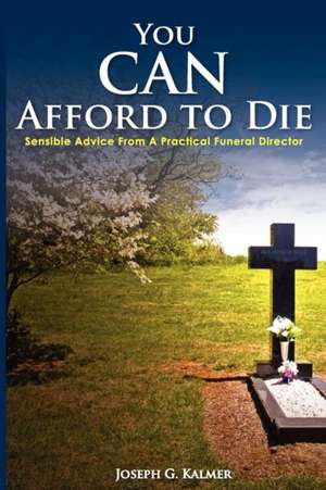 You Can Afford to Die; Sensible Advice from a Practical Funeral Director de Joseph G. Kalmer