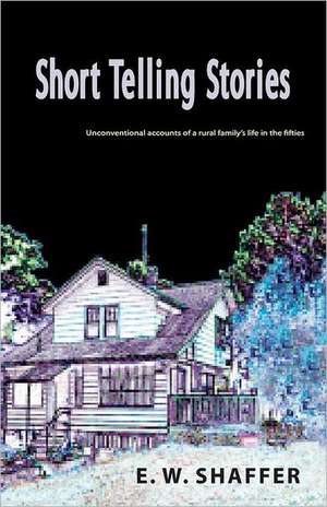 Short Telling Stories: Imaginative Accounts of a Rural Family's Life in the Fifties de E. W. Shaffer