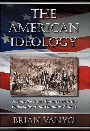 The American Ideology: Taking Back Our Country with the Philosophy of Our Founding Fathers de Brian Vanyo