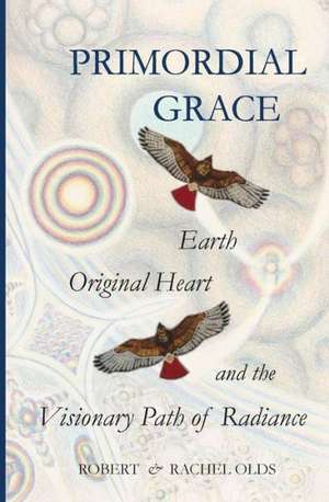 Primordial Grace: Earth, Original Heart, and the Visionary Path of Radiance de Robert And Rachel Olds