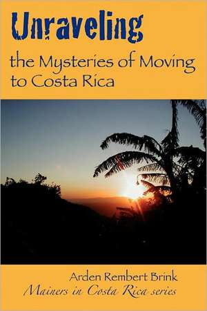 Unraveling the Mysteries of Moving to Costa Rica: Real Stories from Real People, What We've Learned and How It Can Help You! de Arden Rembert Brink