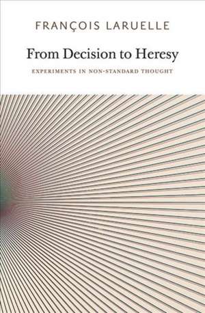 From Decision to Heresy – Experiments in Non–Standard Thought de François Laruelle