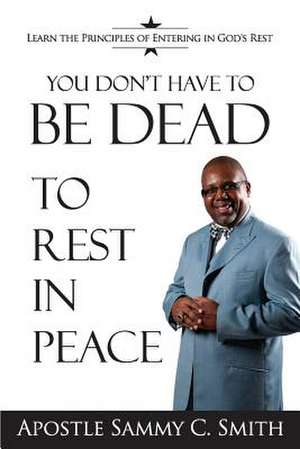 You Don't Have to Be Dead to Rest in Peace de Apostle Sammy Smith C.