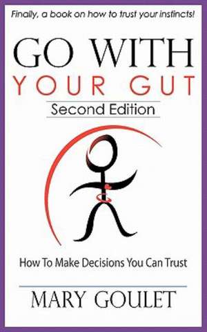 Go with Your Gut: How to Make Decisions You Can Trust de Mary Goulet