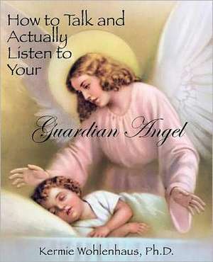 How to Talk and Actually Listen to Your Guardian Angel de Kermie Wohlenhaus