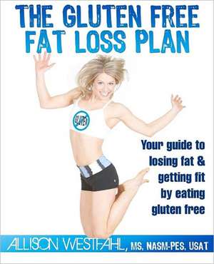 The Gluten Free Fat Loss Plan: Your Guide to Losing Fat & Getting Fit by Eating Gluten Free de Allison Westfahl