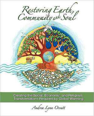 Restoring Earth, Community, and Soul: Creating the Social, Economic, and Religious Transformations Required by Global Warming de Andrea Lynn Orcutt