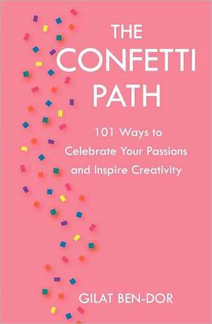 The Confetti Path: 101 Ways to Celebrate Your Passions and Inspire Creativity de Gilat Ben-Dor