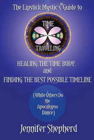 The Lipstick Mystic's Guide to Time Traveling, Healing the Time Body and Finding the Best Possible Timeline (While Others Do the Apocalypso Dance) de Jennifer Shepherd