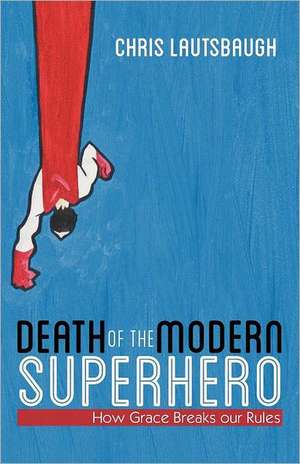 Death of the Modern Superhero: How Grace Breaks Our Rules de Chris Lautsbaugh