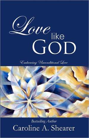 Love Like God: Embracing Unconditional Love de Caroline A. Shearer