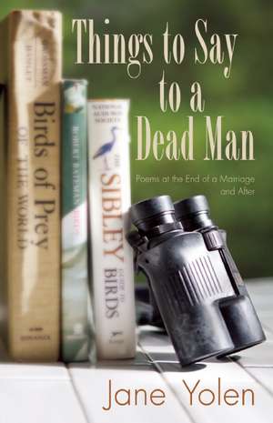 Things to Say to a Dead Man: Poems at the End of a Marriage and After de Jane Yolen