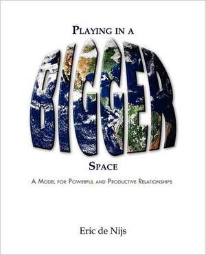 Playing in a Bigger Space: Transformational Relationships for Powerful Results de Eric De Nijs