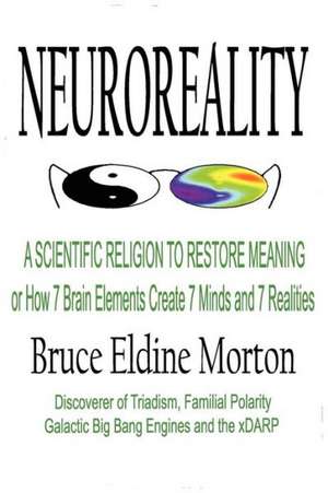 Neuroreality: A Scientific Religion to Restore Meaning, or How 7 Brain Elements Create 7 Minds and 7 Realities de Bruce Eldine Morton