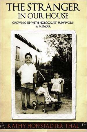 The Stranger in Our House: Growing Up with Holocaust Survivors- A Memoir de Kathy Hoffstadter-Thal