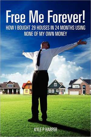 Free Me Forever!: How I Bought 29 Houses in 24 Months Using None of My Own Money de Kyle P. Harper