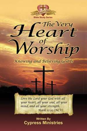 The Very Heart of Worship: Knowing and Believing God Is de Cypress Ministries