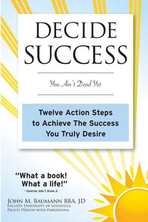 Decide Success: Twelve Action Steps to Achieve the Success You Truly Desire de John M. Baumann Jd