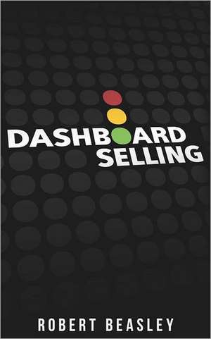 Dashboard Selling: The Systematic, Repeatable Approach for Driving More Sales. de MR Robert M. Beasley