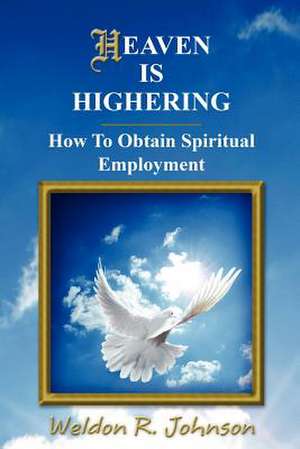 Heaven Is Highering: How to Obtain Spiritual Employment de Weldon Ray Johnson