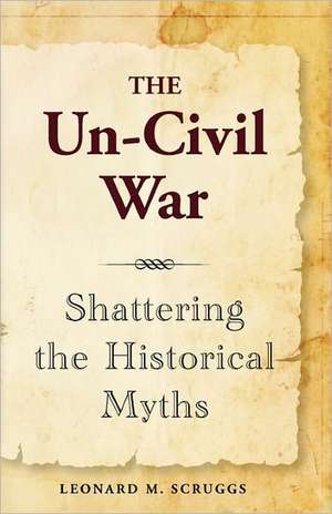 The Un-Civil War: Shattering the Historical Myths de Leonard M. Scruggs