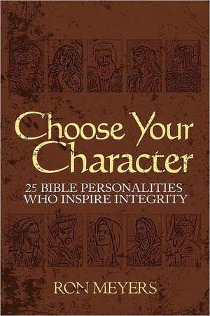 Choose Your Character: 25 Bible Personalities Who Inspire Integrity de Ron Meyers