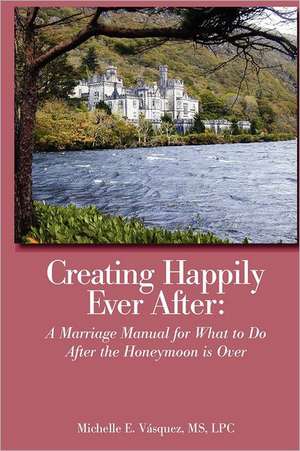 Creating Happily Ever After: A Marriage Manual for What to Do After the Honeymoon Is Over de MS Lpc Michelle E. V. Squez