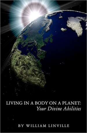 Living in a Body on a Planet: Your Divine Abilities de William Linville