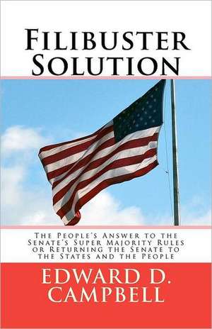 Filibuster Solution: The People's Answer to Thesenate's Super Majority Rulesorreturning the Senate to Thestates and the People de Edward D. Campbell Jd