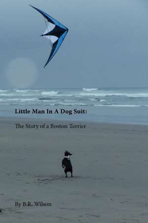 Little Man in a Dog Suit: The Story of a Boston Terrier de B. R. Wilson