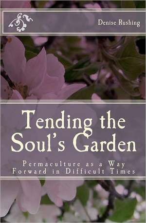 Tending the Soul's Garden: Permaculture as a Way Forward in Difficult Times de Denise Rushing