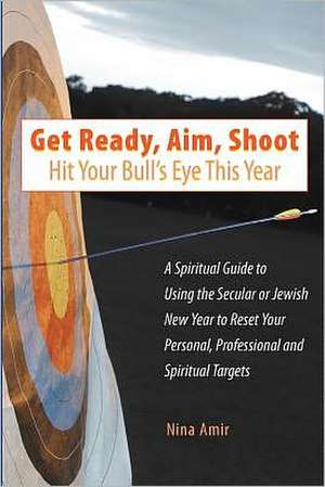 Get Ready, Aim, Shoot: A Spiritual Guide to Using the Secular or Jewish New Year to Reset Your Personal, Profe de Nina Amir