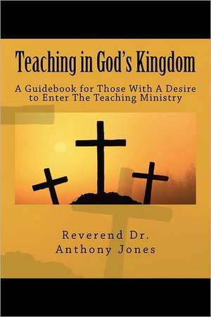 Teaching in God's Kingdom: A Guidebook for Those with a Desire to Enter Ministry de Rev Dr Anthony Jones